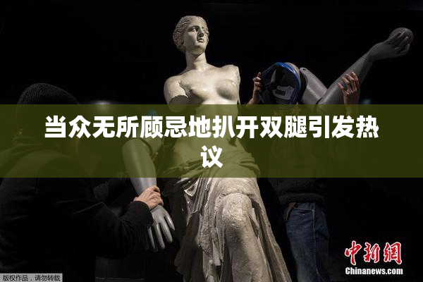 当众无所顾忌地扒开双腿引发热议