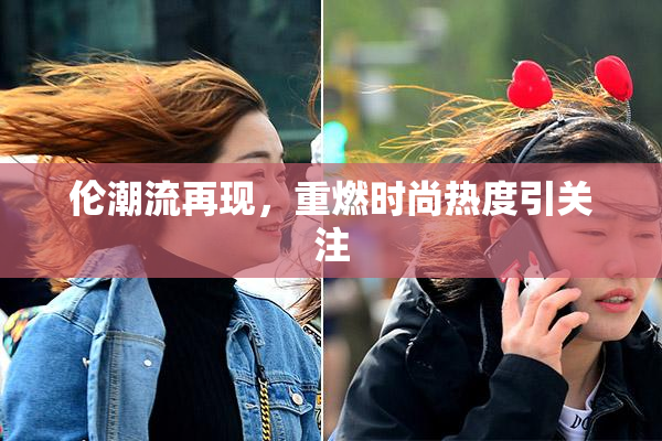 伦潮流再现，重燃时尚热度引关注