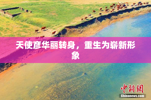 天使彦华丽转身，重生为崭新形象