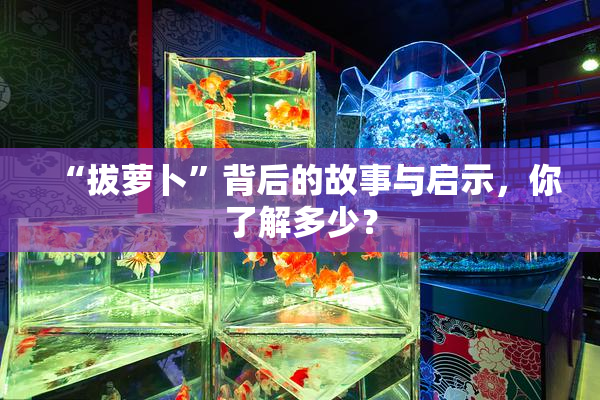 “拔萝卜”背后的故事与启示，你了解多少？