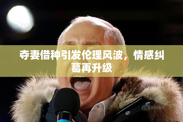 夺妻借种引发伦理风波，情感纠葛再升级