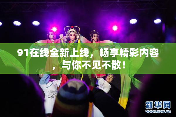 91在线全新上线，畅享精彩内容，与你不见不散！