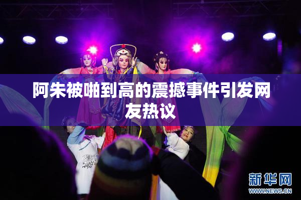 阿朱被啪到高的震撼事件引发网友热议