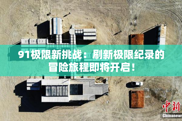 91极限新挑战：刷新极限纪录的冒险旅程即将开启！