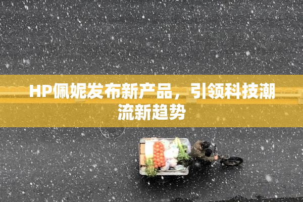 HP佩妮发布新产品，引领科技潮流新趋势