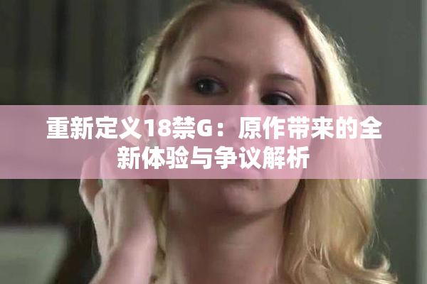 重新定义18禁G：原作带来的全新体验与争议解析