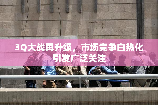 3Q大战再升级，市场竞争白热化引发广泛关注