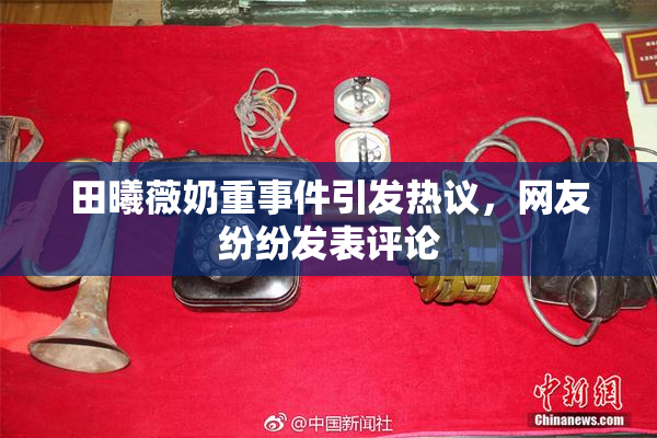 田曦薇奶重事件引发热议，网友纷纷发表评论
