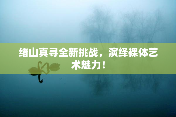 绪山真寻全新挑战，演绎裸体艺术魅力！