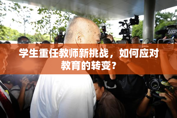 学生重任教师新挑战，如何应对教育的转变？