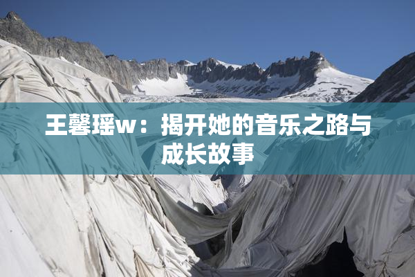 王馨瑶w：揭开她的音乐之路与成长故事