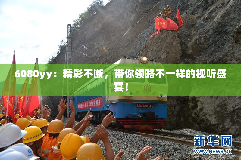 6080yy：精彩不断，带你领略不一样的视听盛宴！