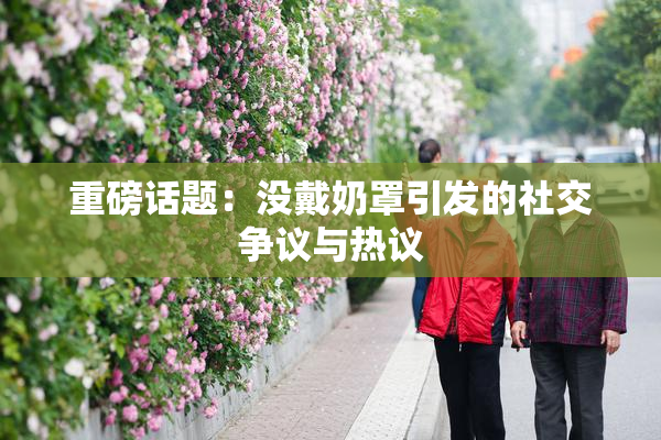 重磅话题：没戴奶罩引发的社交争议与热议