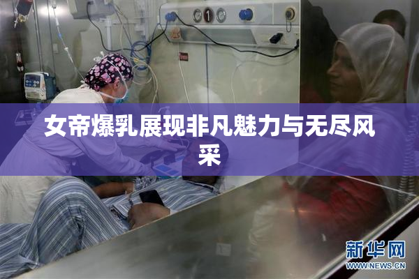 女帝爆乳展现非凡魅力与无尽风采