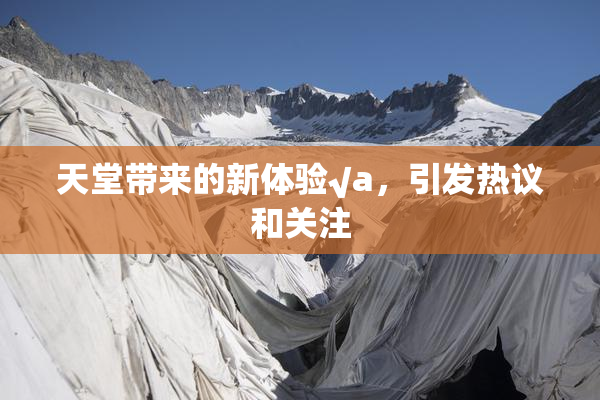 天堂带来的新体验√a，引发热议和关注