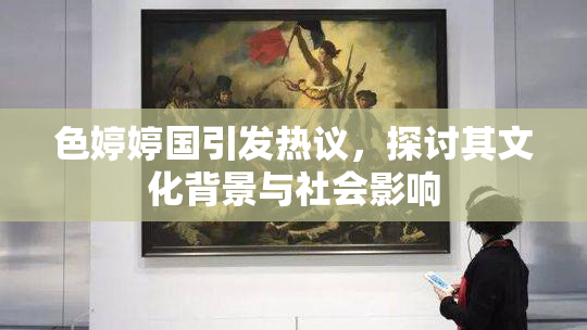 色婷婷国引发热议，探讨其文化背景与社会影响