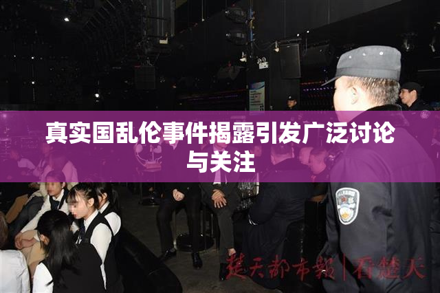 真实国乱伦事件揭露引发广泛讨论与关注