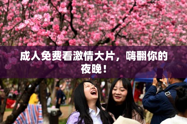 成人免费看激情大片，嗨翻你的夜晚！