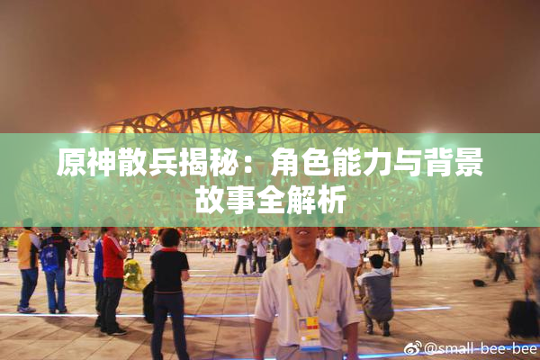 原神散兵揭秘：角色能力与背景故事全解析