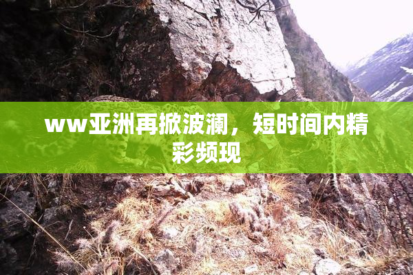 ww亚洲再掀波澜，短时间内精彩频现