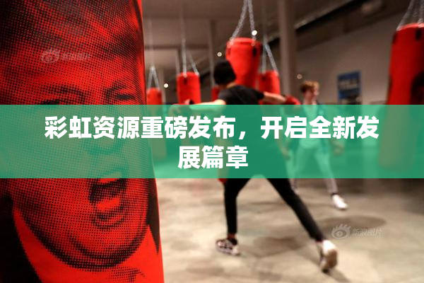 彩虹资源重磅发布，开启全新发展篇章