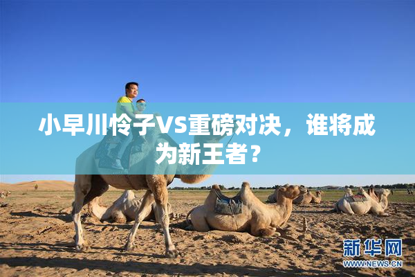 小早川怜子VS重磅对决，谁将成为新王者？