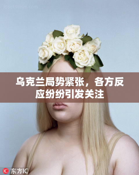 乌克兰局势紧张，各方反应纷纷引发关注