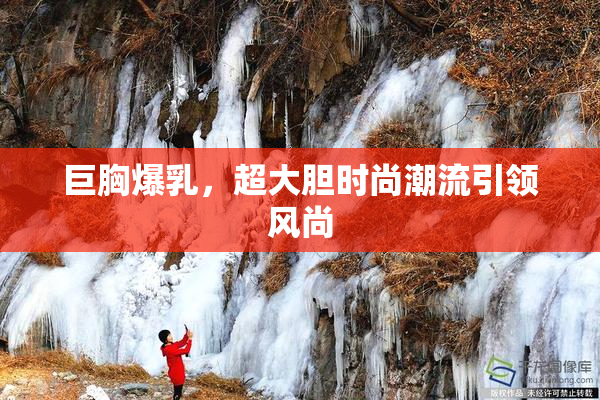 巨胸爆乳，超大胆时尚潮流引领风尚