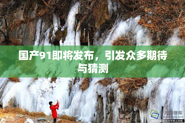 国产91即将发布，引发众多期待与猜测