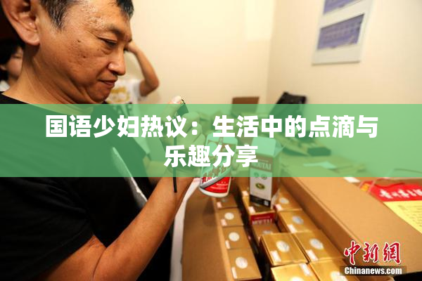 国语少妇热议：生活中的点滴与乐趣分享