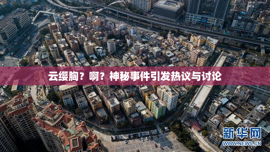 云缨胸？啊？神秘事件引发热议与讨论