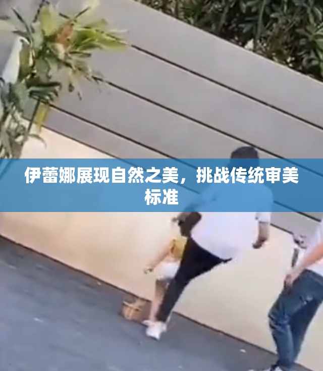 伊蕾娜展现自然之美，挑战传统审美标准