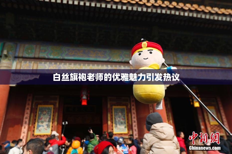 白丝旗袍老师的优雅魅力引发热议