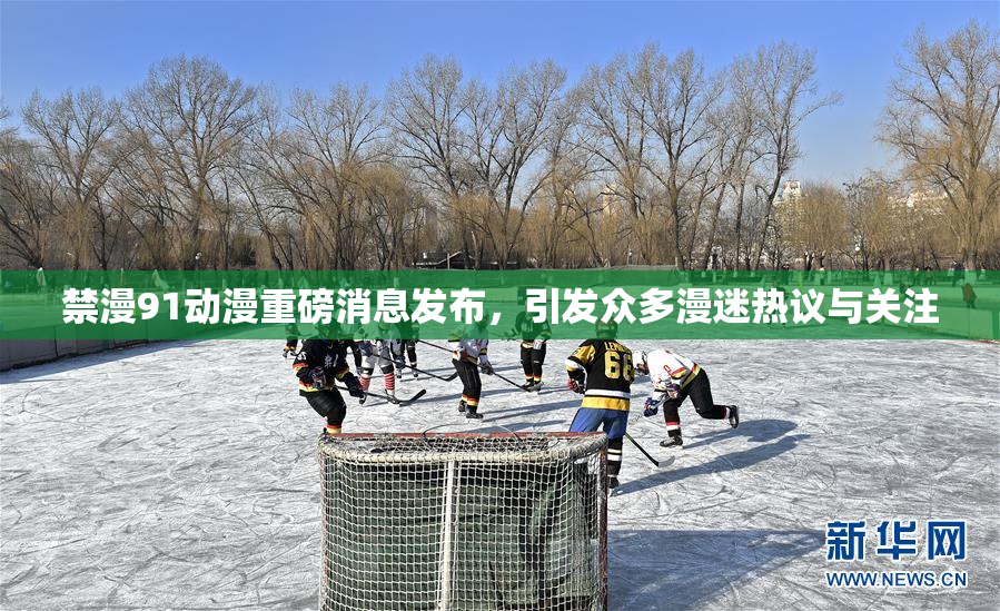 禁漫91动漫重磅消息发布，引发众多漫迷热议与关注