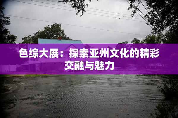 色综大展：探索亚州文化的精彩交融与魅力