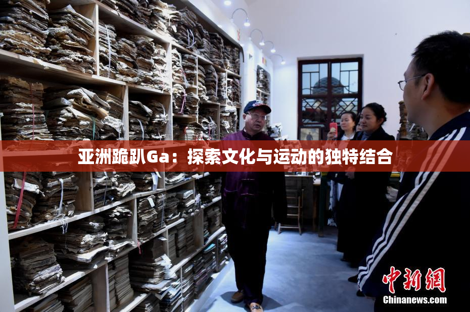 亚洲跪趴Ga：探索文化与运动的独特结合