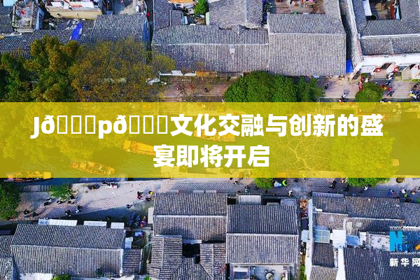J🈚p🈚文化交融与创新的盛宴即将开启