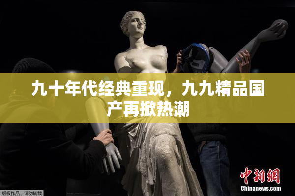 九十年代经典重现，九九精品国产再掀热潮