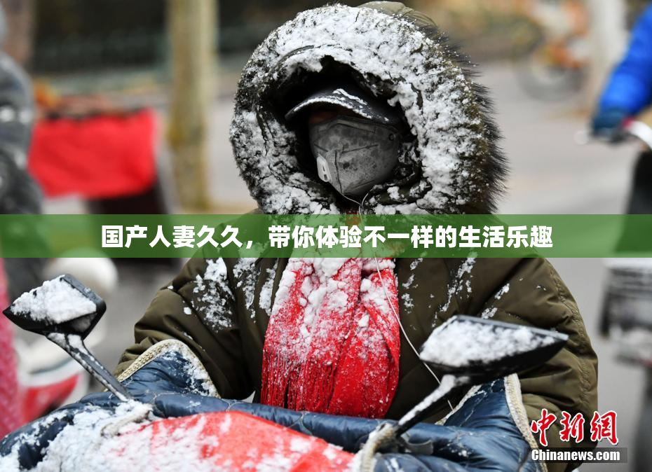 国产人妻久久，带你体验不一样的生活乐趣