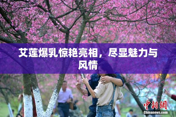 艾莲爆乳惊艳亮相，尽显魅力与风情