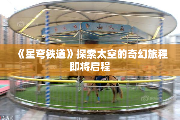 《星穹铁道》探索太空的奇幻旅程即将启程