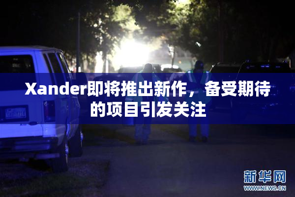 Xander即将推出新作，备受期待的项目引发关注