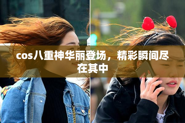 cos八重神华丽登场，精彩瞬间尽在其中