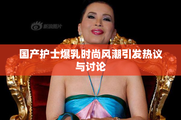 国产护士爆乳时尚风潮引发热议与讨论