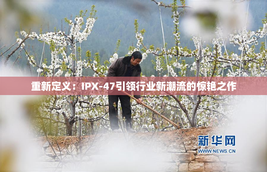 重新定义：IPX-47引领行业新潮流的惊艳之作