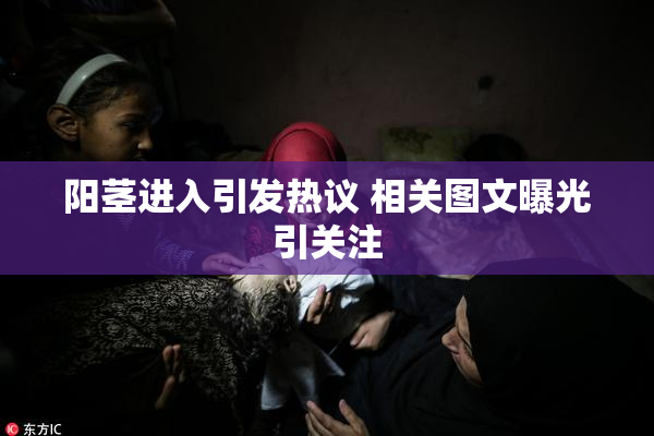 阳茎进入引发热议 相关图文曝光引关注