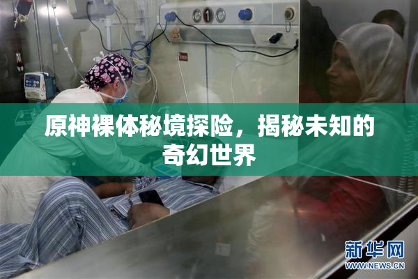 原神裸体秘境探险，揭秘未知的奇幻世界