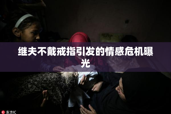 继夫不戴戒指引发的情感危机曝光