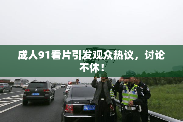 成人91看片引发观众热议，讨论不休！