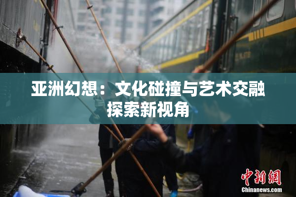 亚洲幻想：文化碰撞与艺术交融探索新视角